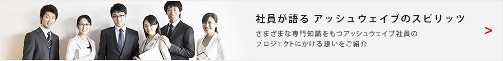 社員が語るアッシュウェイブのスピリッツ さまざまな専門知識をもつアッシュウェイブ社員のプロジェクトにかける想いをご紹介
