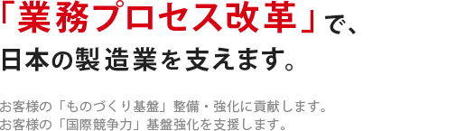 「業務プロセス改革」で、日本の製造業を支えます。